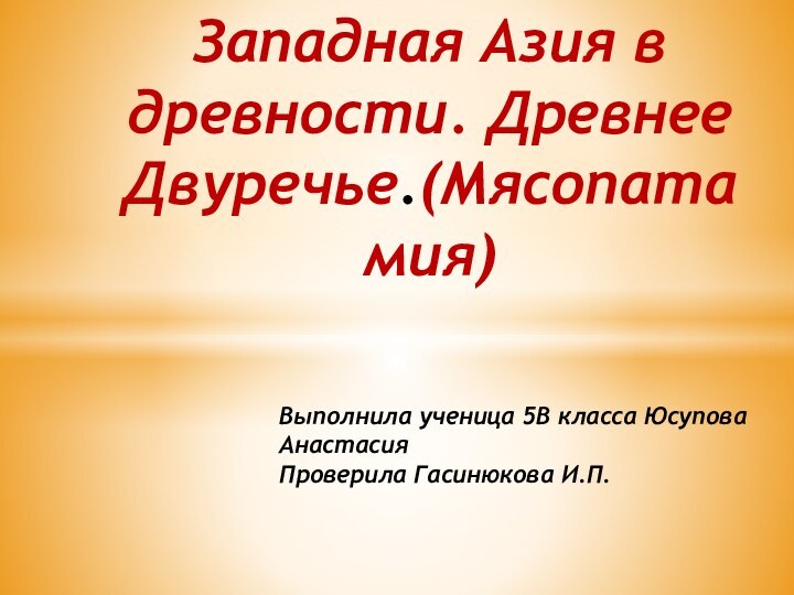 Выполнила ученица 5В класса Юсупова Анастасия Проверила Гасинюкова И.П. Западная Азия в древности. Древнее Двуречье.(Мясопатамия)