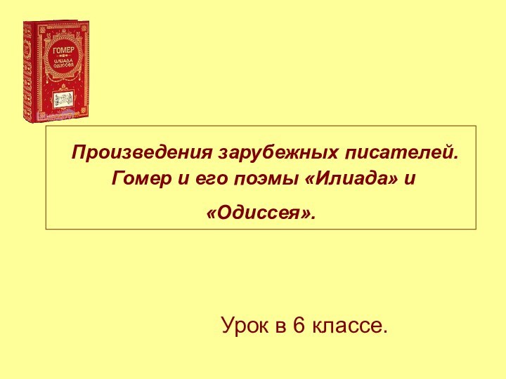 Произведения зарубежных писателей.  Гомер и его поэмы «Илиада» и «Одиссея». Урок в 6 классе.