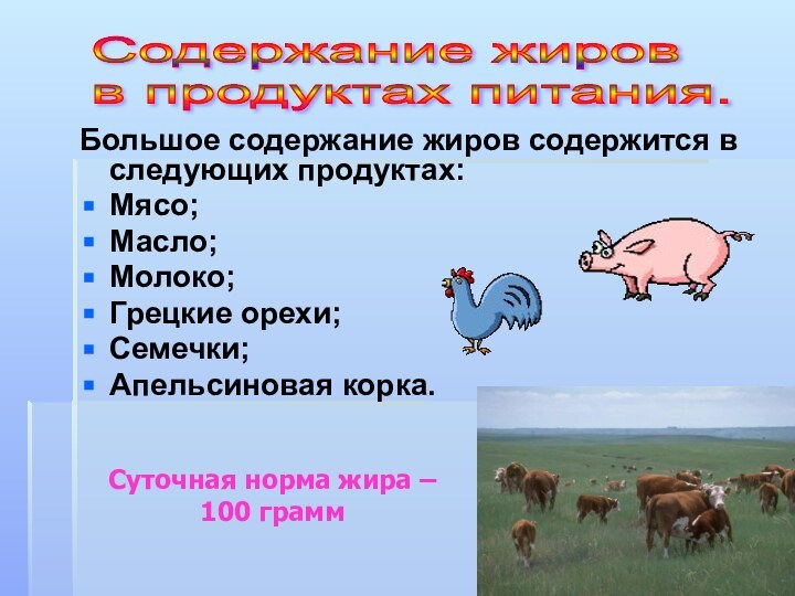 Большое содержание жиров содержится в следующих продуктах:Мясо;Масло;Молоко;Грецкие орехи;Семечки;Апельсиновая корка. Содержание жиров