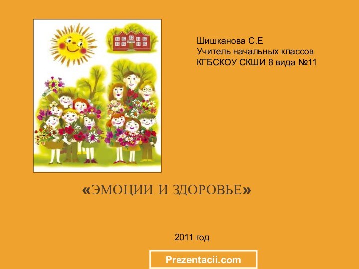 «Эмоции и здоровье»2011 годШишканова С.Е Учитель начальных классов КГБСКОУ СКШИ 8 вида №11Prezentacii.com