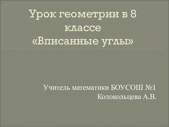 Урок геометрии в 8 классе «Вписанные углы»Учитель математики БОУСОШ №1 Колокольцева А.В.