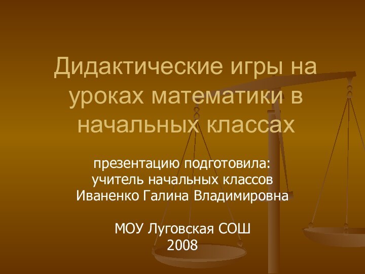 Дидактические игры на уроках математики в начальных классахпрезентацию подготовила: учитель начальных классовИваненко Галина ВладимировнаМОУ Луговская СОШ2008