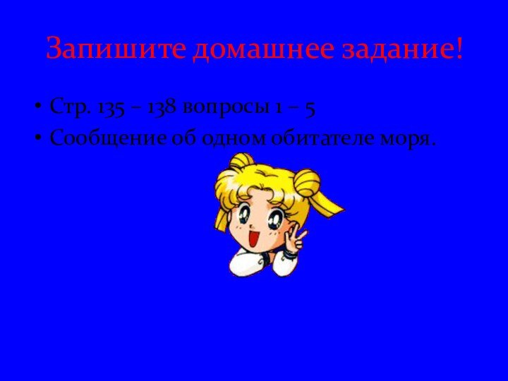 Запишите домашнее задание!Стр. 135 – 138 вопросы 1 – 5 Сообщение об одном обитателе моря.