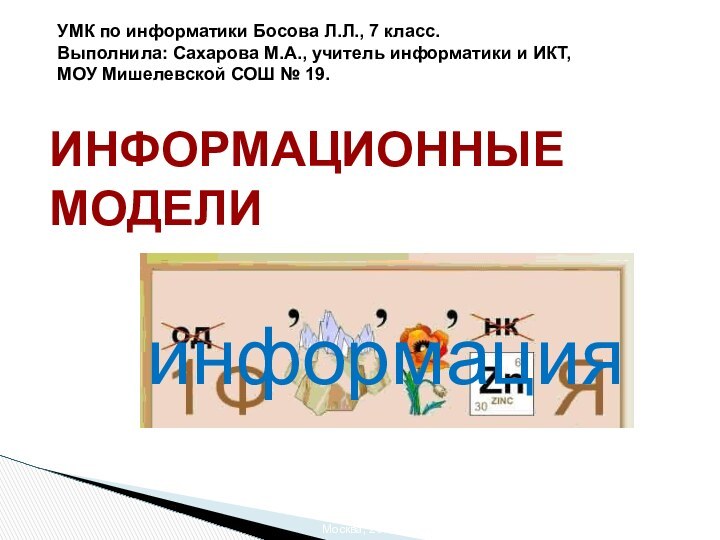 ИНФОРМАЦИОННЫЕ МОДЕЛИинформацияУМК по информатики Босова Л.Л., 7 класс.Выполнила: Сахарова М.А., учитель информатики