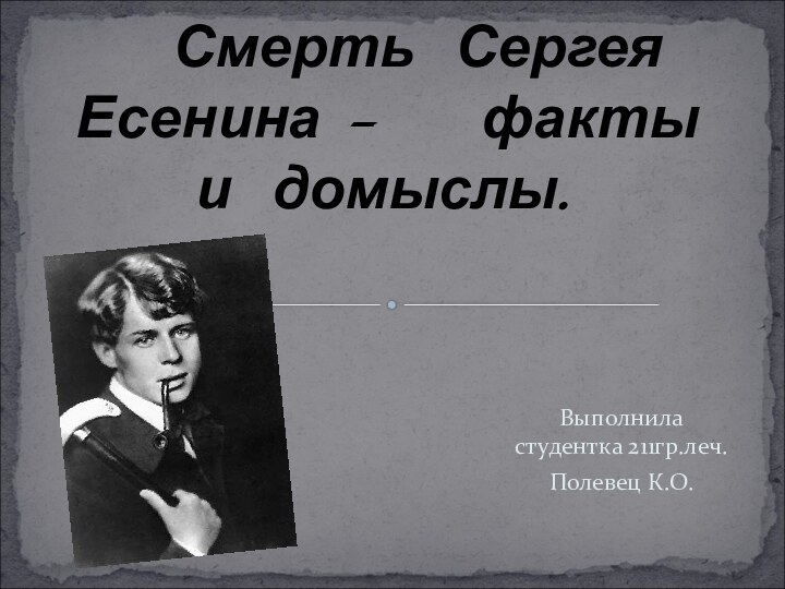 Выполнила студентка 211гр.леч.Полевец К.О.  Смерть Сергея Есенина –   факты и домыслы.