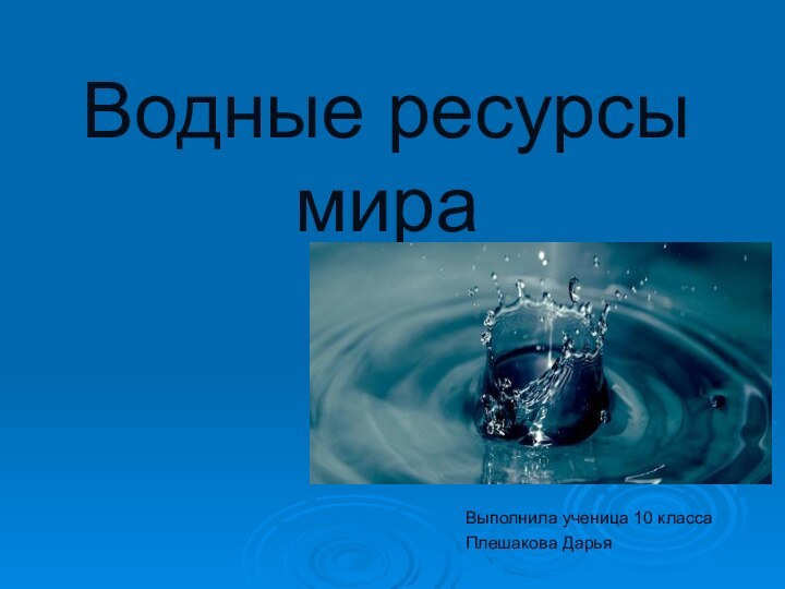 Водные ресурсы мираВыполнила ученица 10 классаПлешакова Дарья