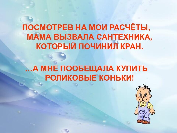 ПОСМОТРЕВ НА МОИ РАСЧЁТЫ, МАМА ВЫЗВАЛА САНТЕХНИКА, КОТОРЫЙ ПОЧИНИЛ КРАН.…А МНЕ ПООБЕЩАЛА КУПИТЬ РОЛИКОВЫЕ КОНЬКИ!