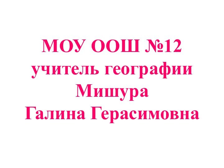 МОУ ООШ №12 учитель географии Мишура  Галина Герасимовна