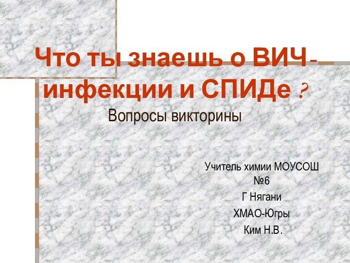 Что ты знаешь о ВИЧ-инфекции и СПИДе ? Вопросы викториныУчитель химии МОУСОШ №6Г НяганиХМАО-Югры Ким Н.В.