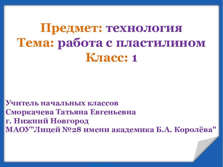 Предмет: технологияТема: работа с пластилиномКласс: 1Учитель начальных классов Сморкачева Татьяна Евгеньевнаг. Нижний