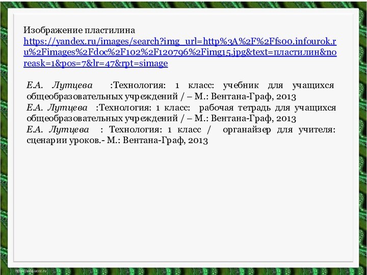 Изображение пластилинаhttps://yandex.ru/images/search?img_url=http%3A%2F%2Ffs00.infourok.ru%2Fimages%2Fdoc%2F102%2F120796%2Fimg15.jpg&text=пластилин&noreask=1&pos=7&lr=47&rpt=simageЕ.А. Лутцева :Технология: 1 класс: учебник для учащихся общеобразовательных учреждений /