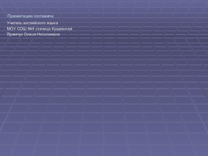 Презентацию составила Учитель английского языкаМОУ СОШ №4 станица КущевскаяЯремчук Олеся Николаевна