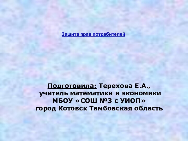 Подготовила: Терехова Е.А., учитель математики и экономикиМБОУ «СОШ №3 с УИОП»город Котовск Тамбовская областьЗащита прав потребителей