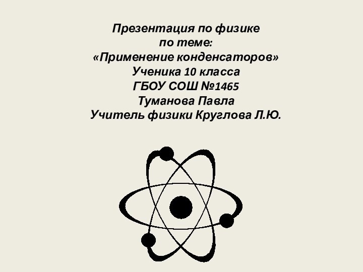 Презентация по физикепо теме:«Применение конденсаторов»Ученика 10 классаГБОУ СОШ №1465Туманова ПавлаУчитель физики Круглова Л.Ю.