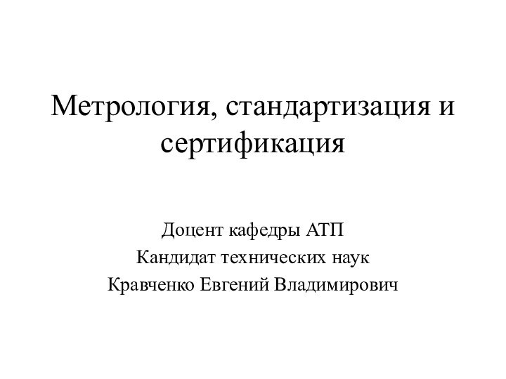 Метрология, стандартизация и сертификацияДоцент кафедры АТПКандидат технических наукКравченко Евгений Владимирович