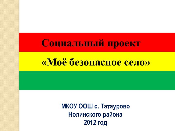 МКОУ ООШ с. Татаурово Нолинского района 2012 годСоциальный проект«Моё безопасное село»