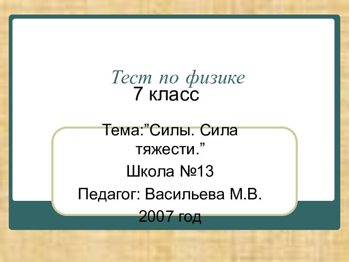 Тест по физикеТема:”Силы. Сила тяжести.”Школа №13Педагог: Васильева М.В.2007 год 7 класс