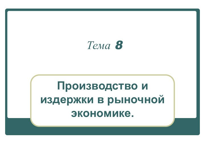 Тема 8Производство и издержки в рыночной экономике.