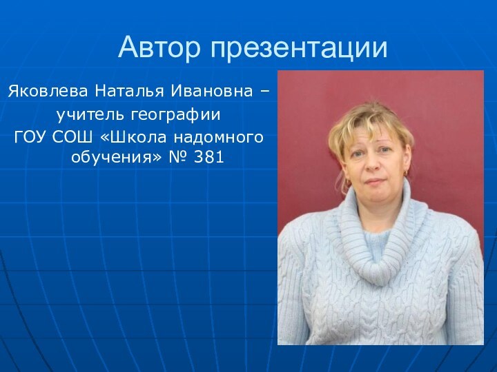 Автор презентацииЯковлева Наталья Ивановна – учитель географии ГОУ СОШ «Школа надомного обучения» № 381