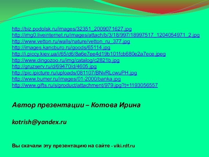 Автор презентации – Котова Ирина  kotrish@yandex.ru Вы скачали эту презентацию на сайте - viki.rdf.ruhttp://biz.podolsk.ru/images/32351_2009071627.jpghttp://img0.liveinternet.ru/images/attach/b/3/18/997/18997517_1204054971_2.jpghttp://www.vetton.ru/walls/nature/vetton_ru_377.jpghttp://images.kancburo.ru/goods/65114.jpghttp://i.piccy.kiev.ua/i/65/d6/8a6e7ee4d19b101fcb680e2a7ece.jpeghttp://www.dingozoo.ru/img/catalog/c2821b.jpghttp://gruzserv.ru/d/69470/d/4605.jpghttp://pic.ipicture.ru/uploads/081107/BNvRLcwuPH.jpghttp://www.bumer.ru/images/01-2000/banka.jpghttp://www.gifts.ru/s/product/attachment/979.jpg?t=1193056557