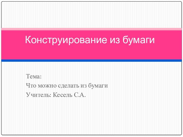 Тема:Что можно сделать из бумагиУчитель: Кесель С.А.Конструирование из бумаги