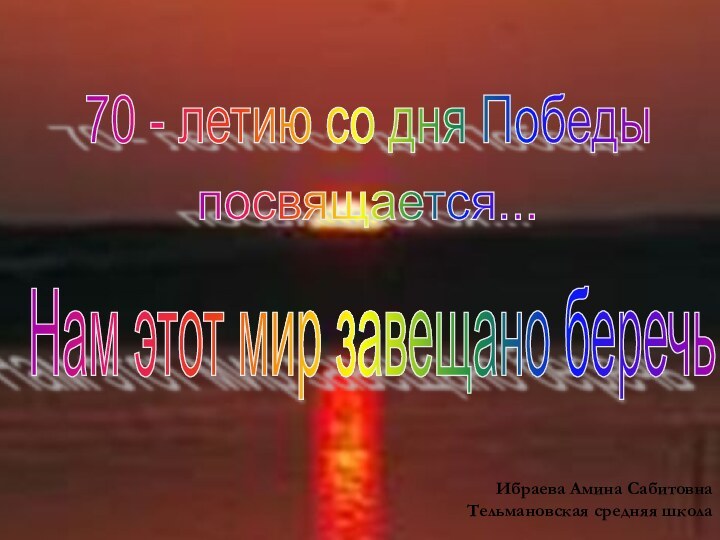 70 - летию со дня Победы посвящается... Ибраева Амина Сабитовна Тельмановская средняя