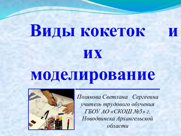 Виды кокеток   и их моделированиеПолякова Светлана  Сергеевна учитель трудового