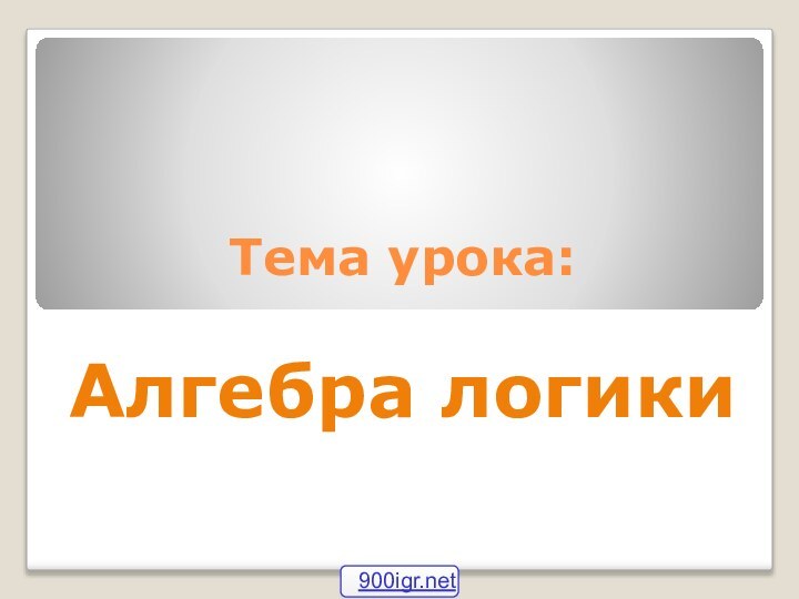 Тема урока:  Алгебра логики