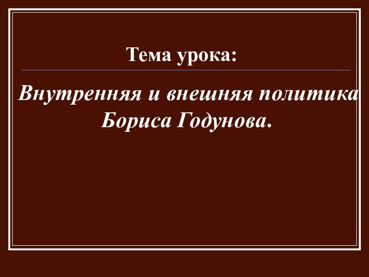 Внутренняя и внешняя политика Бориса Годунова. Тема урока: