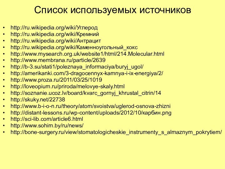 Список используемых источниковhttp://ru.wikipedia.org/wiki/Углеродhttp://ru.wikipedia.org/wiki/Кремнийhttp://ru.wikipedia.org/wiki/Антрацитhttp://ru.wikipedia.org/wiki/Каменноугольный_коксhttp://www.mysearch.org.uk/website1/html/214.Molecular.htmlhttp://www.membrana.ru/particle/2639http://b-3.su/stati1/poleznaya_informaciya/buryj_ugol/http://amerikanki.com/3-dragocennyx-kamnya-i-ix-energiya/2/http://www.proza.ru/2011/03/25/1019http://loveopium.ru/priroda/melovye-skaly.htmlhttp://soznanie.ucoz.lv/board/kvarc_gornyj_khrustal_citrin/14http://skuky.net/22738http://www.b-i-o-n.ru/theory/atom/svoistva/uglerod-osnova-zhiznihttp://distant-lessons.ru/wp-content/uploads/2012/10/карбин.pnghttp://sci-lib.com/article6.htmlhttp://www.sohim.by/ru/news/http://bone-surgery.ru/view/stomatologicheskie_instrumenty_s_almaznym_pokrytiem/