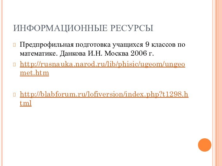 ИНФОРМАЦИОННЫЕ РЕСУРСЫПредпрофильная подготовка учащихся 9 классов по математике. Данкова И.Н. Москва 2006 г.http://rusnauka.narod.ru/lib/phisic/ugeom/ungeomet.htmhttp://blabforum.ru/lofiversion/index.php?t1298.html