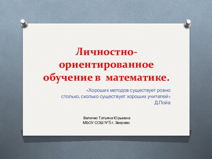 Личностно-ориентированное обучение в математике.«Хороших методов существует ровностолько, сколько существует хороших учителей»Д.Пойа Величко