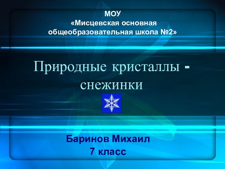 Природные кристаллы - снежинкиБаринов Михаил7 классМОУ «Мисцевская основная общеобразовательная школа №2»