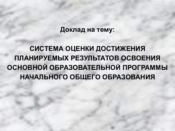 Доклад на тему:СИСТЕМА ОЦЕНКИ ДОСТИЖЕНИЯ ПЛАНИРУЕМЫХ РЕЗУЛЬТАТОВ ОСВОЕНИЯ ОСНОВНОЙ ОБРАЗОВАТЕЛЬНОЙ ПРОГРАММЫ НАЧАЛЬНОГО ОБЩЕГО ОБРАЗОВАНИЯ