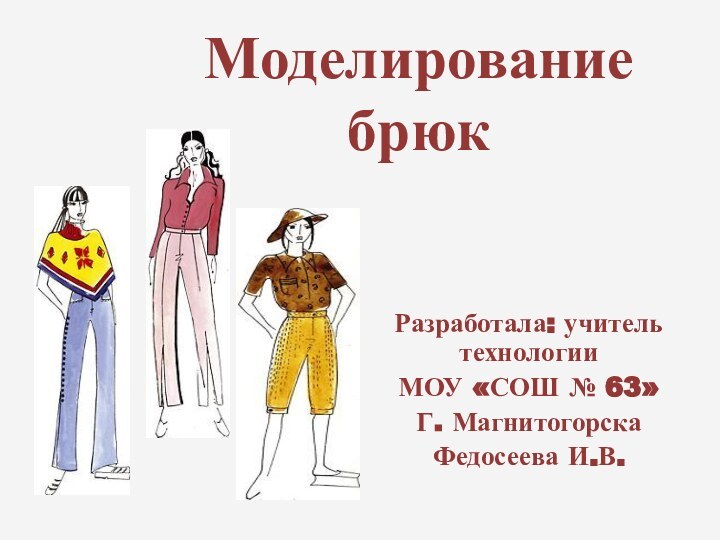 Моделирование брюкРазработала: учитель технологииМОУ «СОШ № 63»Г. МагнитогорскаФедосеева И.В.