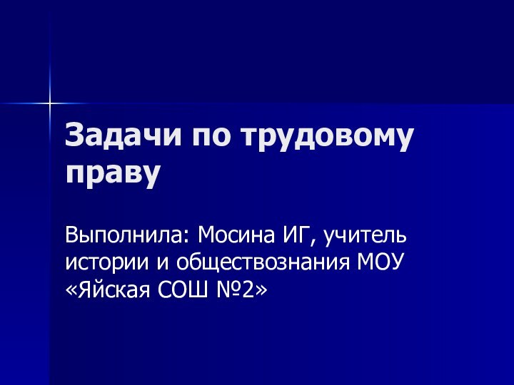 Задачи по трудовому правуВыполнила: Мосина ИГ, учитель истории и обществознания МОУ «Яйская СОШ №2»