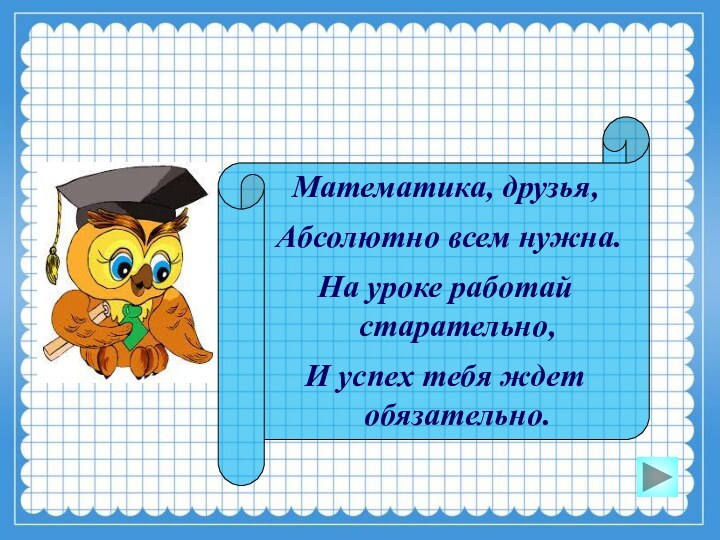 Девиз урокаМатематика, друзья,Абсолютно всем нужна.На уроке работай старательно,И успех тебя ждет обязательно.