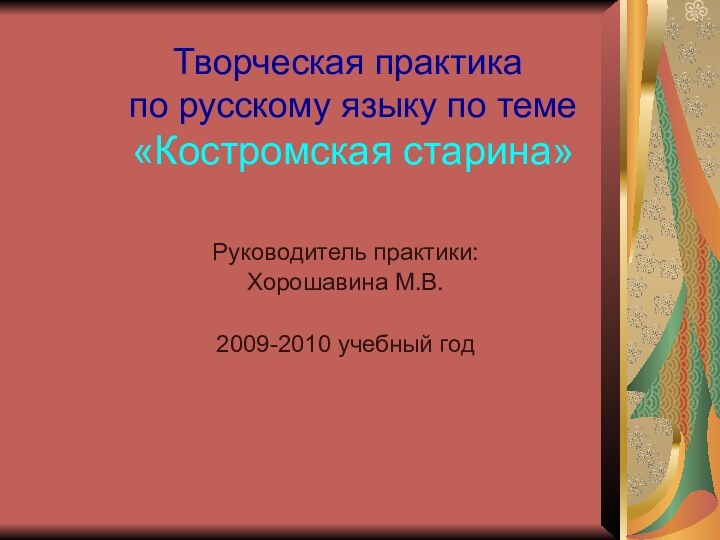 Творческая практика  по русскому языку по теме  «Костромская старина»Руководитель практики: Хорошавина М.В.2009-2010 учебный год