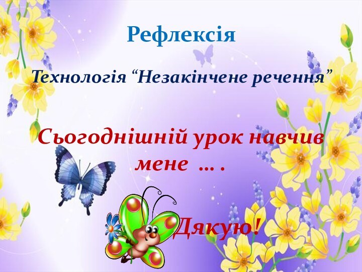 РефлексіяТехнологія “Незакінчене речення”Сьогоднішній урок навчив мене … .