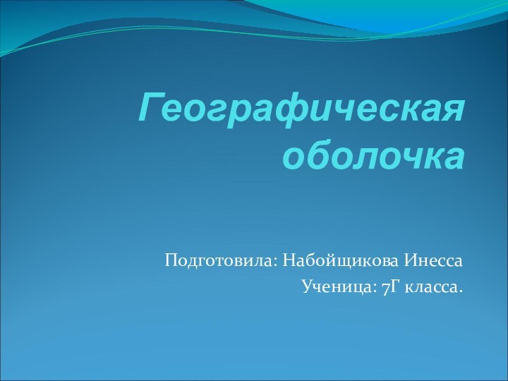 Географическая оболочкаПодготовила: Набойщикова ИнессаУченица: 7Г класса.