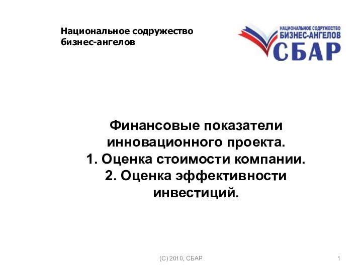 (C) 2010, СБАРФинансовые показатели инновационного проекта.1. Оценка стоимости компании. 2. Оценка эффективности инвестиций. Национальное содружество бизнес-ангелов