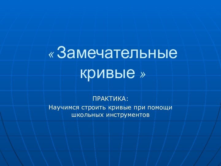 « Замечательные кривые »ПРАКТИКА:Научимся строить кривые при помощи школьных инструментов