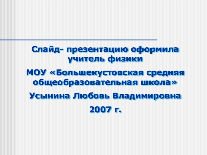 Слайд- презентацию оформила учитель физики МОУ «Большекустовская средняя общеобразовательная школа»Усынина Любовь Владимировна2007 г.