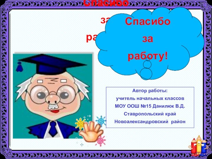 Спасибоза работу!Спасибоза работу!Автор работы: учитель начальных классовМОУ ООШ №15 Данилюк В.Д.Ставропольский край Новоалександровский район