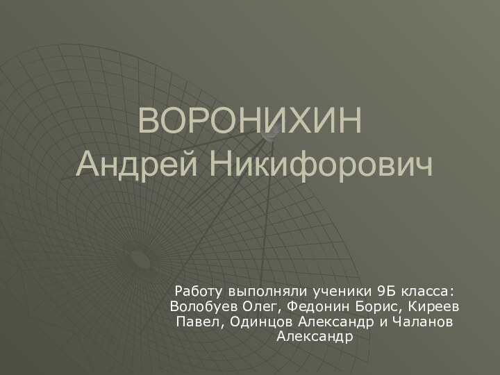 ВОРОНИХИН  Андрей Никифорович Работу выполняли ученики 9Б класса: Волобуев Олег, Федонин