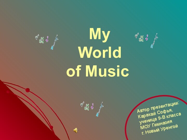 My  World  of MusicАвтор презентации:Каракай Софья,ученица 9-В классаМОУ Гимназияг. Новый Уренгой