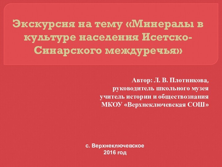 Экскурсия на тему «Минералы в культуре населения Исетско-Синарского междуречья»Автор: Л. В. Плотникова,руководитель