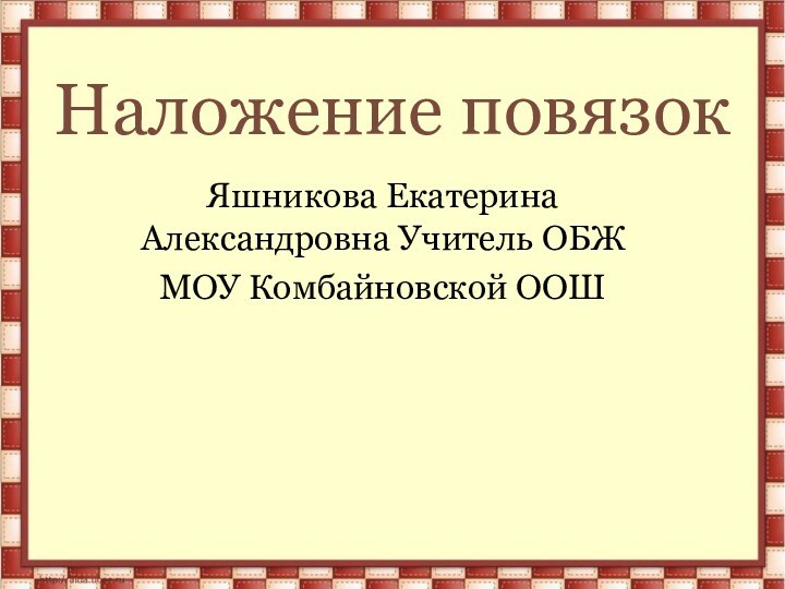 Наложение повязокЯшникова Екатерина Александровна Учитель ОБЖМОУ Комбайновской ООШ