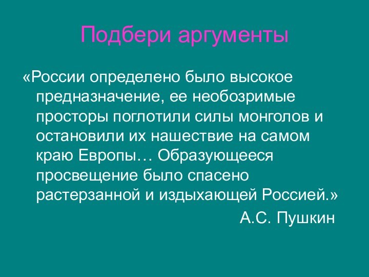 Подбери аргументы«России определено было высокое предназначение, ее необозримые просторы поглотили силы монголов