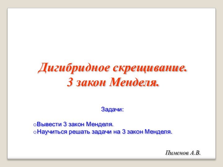 Дигибридное скрещивание. 3 закон Менделя.Пименов А.В.Задачи:Вывести 3 закон Менделя.Научиться решать задачи на 3 закон Менделя.